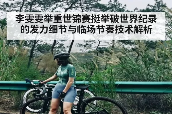 李雯雯举重世锦赛挺举破世界纪录的发力细节与临场节奏技术解析