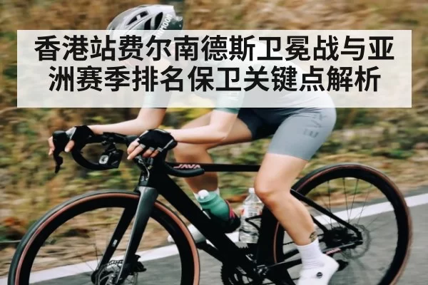 香港站费尔南德斯卫冕战与亚洲赛季排名保卫关键点解析